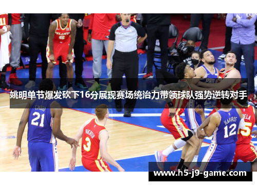 姚明单节爆发砍下16分展现赛场统治力带领球队强势逆转对手 姚明单节爆发砍下16分展现赛场统治力带领球队强势逆转对手
