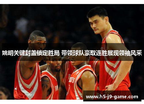 姚明关键封盖锁定胜局 带领球队豪取连胜展现领袖风采 姚明关键封盖锁定胜局 带领球队豪取连胜展现领袖风采