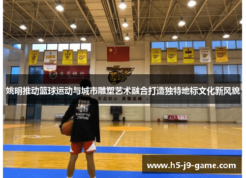 姚明推动篮球运动与城市雕塑艺术融合打造独特地标文化新风貌 姚明推动篮球运动与城市雕塑艺术融合打造独特地标文化新风貌