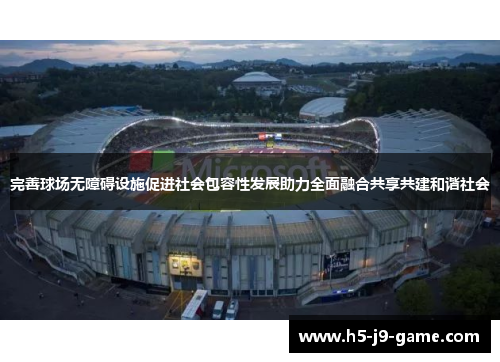 完善球场无障碍设施促进社会包容性发展助力全面融合共享共建和谐社会 完善球场无障碍设施促进社会包容性发展助力全面融合共享共建和谐社会