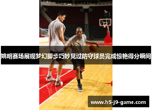 姚明赛场展现梦幻脚步巧妙晃过防守球员完成惊艳得分瞬间 姚明赛场展现梦幻脚步巧妙晃过防守球员完成惊艳得分瞬间