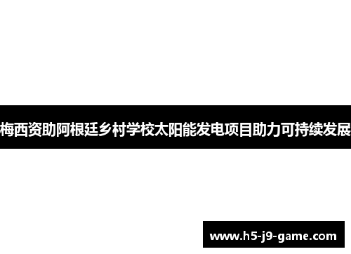 梅西资助阿根廷乡村学校太阳能发电项目助力可持续发展 梅西资助阿根廷乡村学校太阳能发电项目助力可持续发展