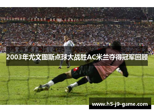 2003年尤文图斯点球大战胜AC米兰夺得冠军回顾 2003年尤文图斯点球大战胜AC米兰夺得冠军回顾