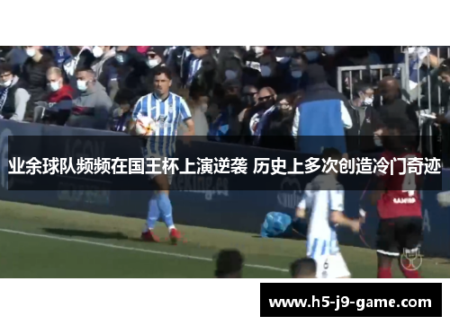 业余球队频频在国王杯上演逆袭 历史上多次创造冷门奇迹 业余球队频频在国王杯上演逆袭 历史上多次创造冷门奇迹