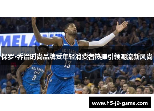 保罗·乔治时尚品牌受年轻消费者热捧引领潮流新风尚 保罗·乔治时尚品牌受年轻消费者热捧引领潮流新风尚