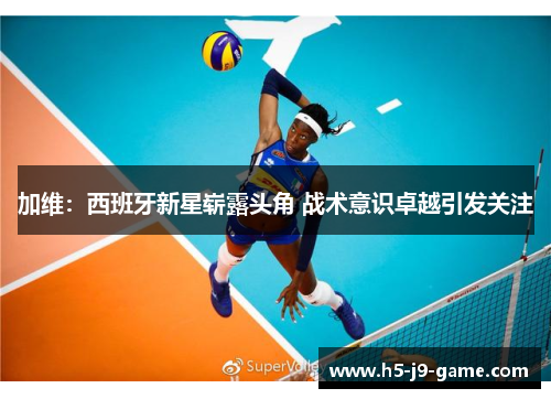 加维:西班牙新星崭露头角 战术意识卓越引发关注 加维:西班牙新星崭露头角 战术意识卓越引发关注