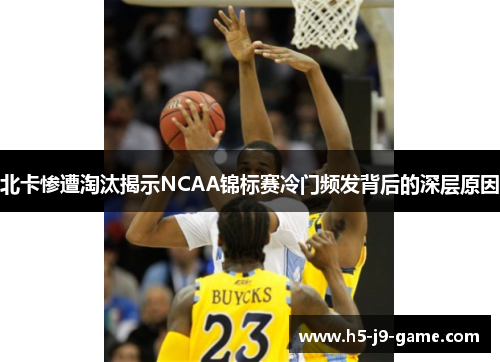 北卡惨遭淘汰揭示NCAA锦标赛冷门频发背后的深层原因 北卡惨遭淘汰揭示NCAA锦标赛冷门频发背后的深层原因