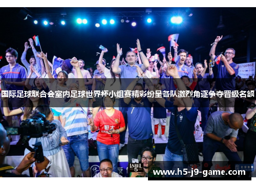 国际足球联合会室内足球世界杯小组赛精彩纷呈各队激烈角逐争夺晋级名额 国际足球联合会室内足球世界杯小组赛精彩纷呈各队激烈角逐争夺晋级名额