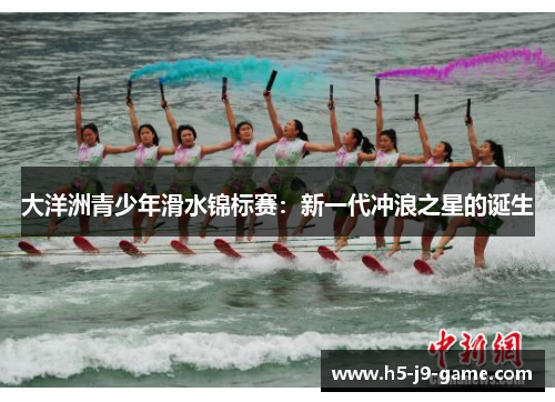 大洋洲青少年滑水锦标赛:新一代冲浪之星的诞生 大洋洲青少年滑水锦标赛:新一代冲浪之星的诞生