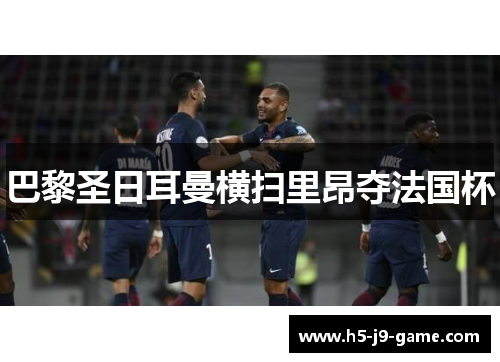 巴黎圣日耳曼横扫里昂夺法国杯 巴黎圣日耳曼横扫里昂夺法国杯