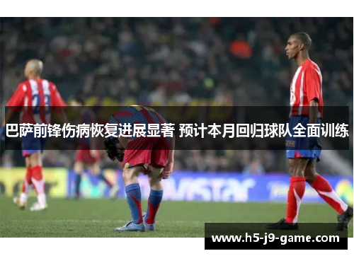 巴萨前锋伤病恢复进展显著 预计本月回归球队全面训练 巴萨前锋伤病恢复进展显著 预计本月回归球队全面训练