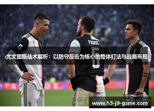 尤文图斯战术解析:以防守反击为核心的整体打法与战略布局 尤文图斯战术解析:以防守反击为核心的整体打法与战略布局