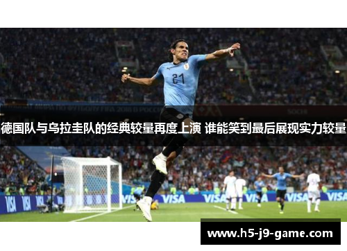 德国队与乌拉圭队的经典较量再度上演 谁能笑到最后展现实力较量 德国队与乌拉圭队的经典较量再度上演 谁能笑到最后展现实力较量