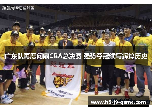 广东队再度问鼎CBA总决赛 强势夺冠续写辉煌历史 广东队再度问鼎CBA总决赛 强势夺冠续写辉煌历史