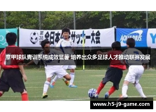 意甲球队青训系统成效显著 培养出众多足球人才推动联赛发展 意甲球队青训系统成效显著 培养出众多足球人才推动联赛发展