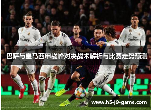 巴萨与皇马西甲巅峰对决战术解析与比赛走势预测 巴萨与皇马西甲巅峰对决战术解析与比赛走势预测