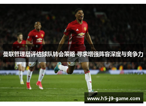 曼联管理层评估球队转会策略 寻求增强阵容深度与竞争力 曼联管理层评估球队转会策略 寻求增强阵容深度与竞争力