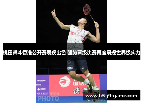 桃田贤斗香港公开赛表现出色 强势晋级决赛再度展现世界级实力 桃田贤斗香港公开赛表现出色 强势晋级决赛再度展现世界级实力