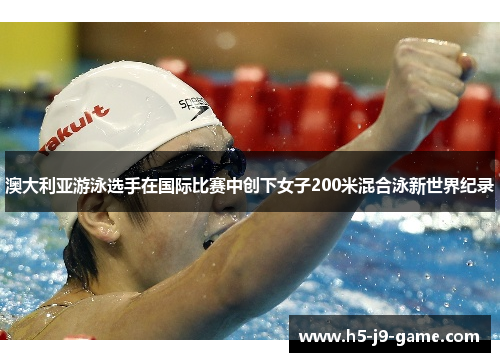 澳大利亚游泳选手在国际比赛中创下女子200米混合泳新世界纪录 澳大利亚游泳选手在国际比赛中创下女子200米混合泳新世界纪录