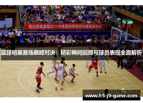 篮球明星赛场巅峰对决:精彩瞬间回顾与球员表现全面解析 篮球明星赛场巅峰对决:精彩瞬间回顾与球员表现全面解析