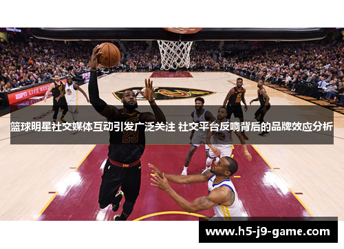 篮球明星社交媒体互动引发广泛关注 社交平台反响背后的品牌效应分析 篮球明星社交媒体互动引发广泛关注 社交平台反响背后的品牌效应分析