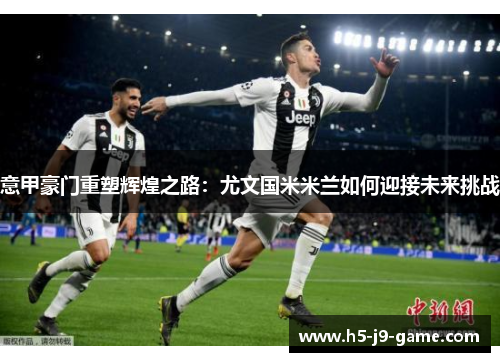 意甲豪门重塑辉煌之路:尤文国米米兰如何迎接未来挑战 意甲豪门重塑辉煌之路:尤文国米米兰如何迎接未来挑战