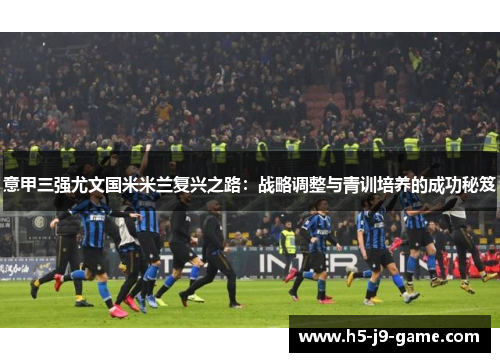意甲三强尤文国米米兰复兴之路:战略调整与青训培养的成功秘笈 意甲三强尤文国米米兰复兴之路:战略调整与青训培养的成功秘笈