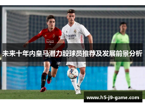未来十年内皇马潜力股球员推荐及发展前景分析 未来十年内皇马潜力股球员推荐及发展前景分析