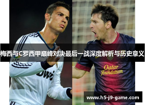 梅西与C罗西甲巅峰对决最后一战深度解析与历史意义 梅西与C罗西甲巅峰对决最后一战深度解析与历史意义