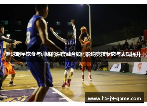 篮球明星饮食与训练的深度融合如何影响竞技状态与表现提升 篮球明星饮食与训练的深度融合如何影响竞技状态与表现提升