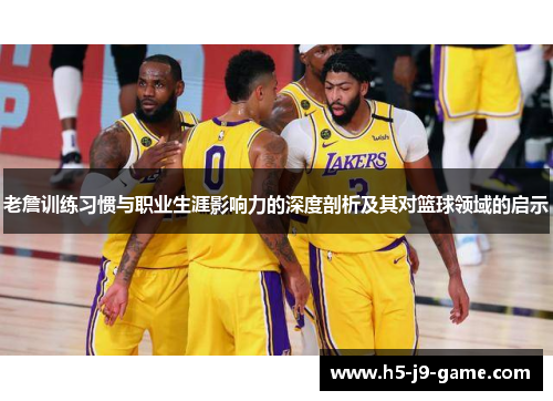 老詹训练习惯与职业生涯影响力的深度剖析及其对篮球领域的启示