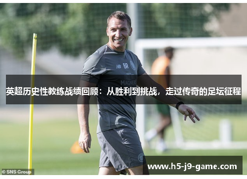 英超历史性教练战绩回顾:从胜利到挑战,走过传奇的足坛征程 英超历史性教练战绩回顾:从胜利到挑战,走过传奇的足坛征程