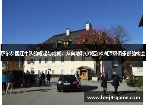 萨尔茨堡红牛队的崛起与成就:从奥地利小城到欧洲顶级俱乐部的蜕变 萨尔茨堡红牛队的崛起与成就:从奥地利小城到欧洲顶级俱乐部的蜕变