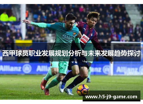 西甲球员职业发展规划分析与未来发展趋势探讨 西甲球员职业发展规划分析与未来发展趋势探讨