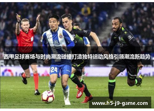 西甲足球赛场与时尚潮流碰撞打造独特运动风格引领潮流新趋势 西甲足球赛场与时尚潮流碰撞打造独特运动风格引领潮流新趋势