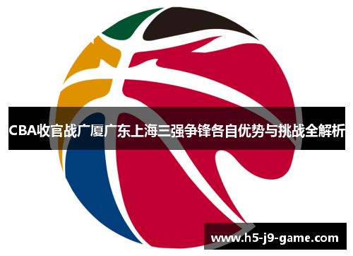 CBA收官战广厦广东上海三强争锋各自优势与挑战全解析 CBA收官战广厦广东上海三强争锋各自优势与挑战全解析