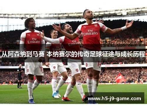 从阿森纳到马赛 本纳赛尔的传奇足球征途与成长历程 从阿森纳到马赛 本纳赛尔的传奇足球征途与成长历程