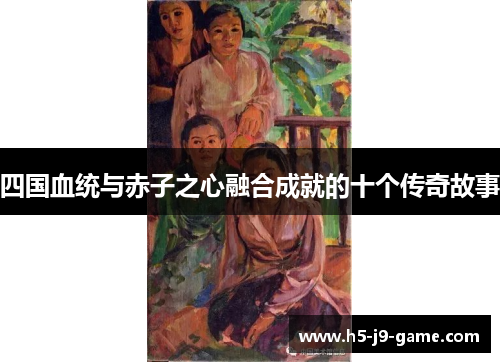 四国血统与赤子之心融合成就的十个传奇故事 四国血统与赤子之心融合成就的十个传奇故事