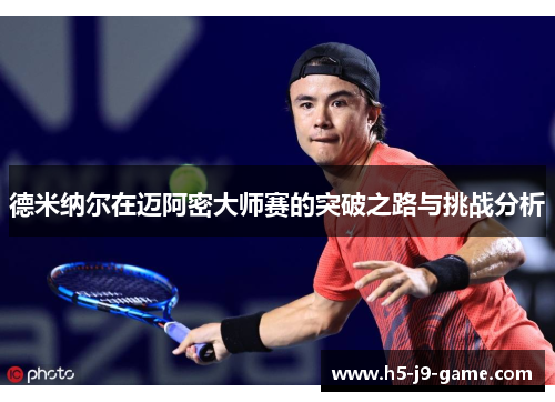 德米纳尔在迈阿密大师赛的突破之路与挑战分析 德米纳尔在迈阿密大师赛的突破之路与挑战分析