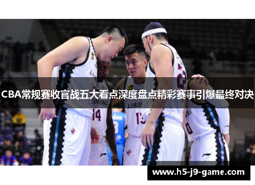 CBA常规赛收官战五大看点深度盘点精彩赛事引爆最终对决 CBA常规赛收官战五大看点深度盘点精彩赛事引爆最终对决