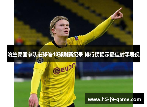 哈兰德国家队进球破40球刷新纪录 排行榜揭示最佳射手表现 哈兰德国家队进球破40球刷新纪录 排行榜揭示最佳射手表现