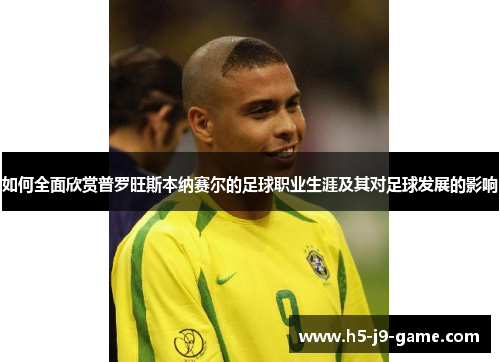 如何全面欣赏普罗旺斯本纳赛尔的足球职业生涯及其对足球发展的影响 如何全面欣赏普罗旺斯本纳赛尔的足球职业生涯及其对足球发展的影响