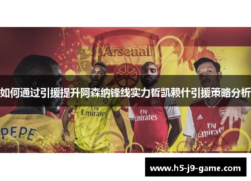 如何通过引援提升阿森纳锋线实力哲凯赖什引援策略分析 如何通过引援提升阿森纳锋线实力哲凯赖什引援策略分析