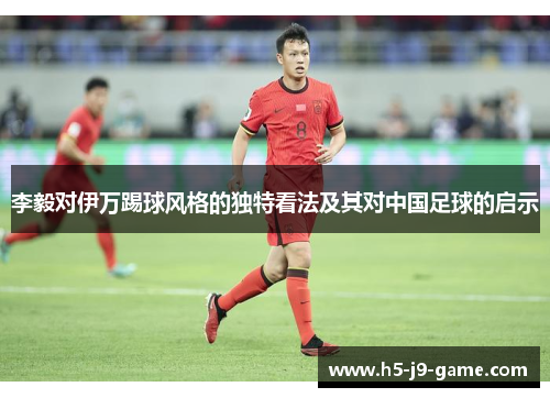 李毅对伊万踢球风格的独特看法及其对中国足球的启示 李毅对伊万踢球风格的独特看法及其对中国足球的启示