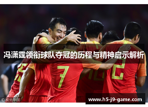 冯潇霆领衔球队夺冠的历程与精神启示解析 冯潇霆领衔球队夺冠的历程与精神启示解析