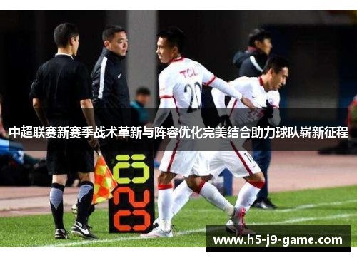 中超联赛新赛季战术革新与阵容优化完美结合助力球队崭新征程 中超联赛新赛季战术革新与阵容优化完美结合助力球队崭新征程