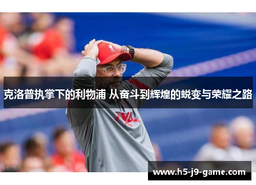 克洛普执掌下的利物浦 从奋斗到辉煌的蜕变与荣耀之路