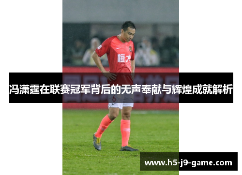 冯潇霆在联赛冠军背后的无声奉献与辉煌成就解析 冯潇霆在联赛冠军背后的无声奉献与辉煌成就解析