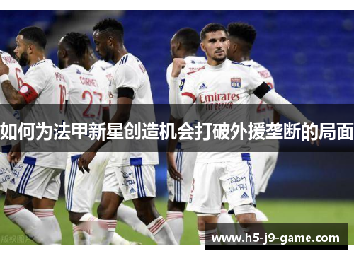 如何为法甲新星创造机会打破外援垄断的局面 如何为法甲新星创造机会打破外援垄断的局面