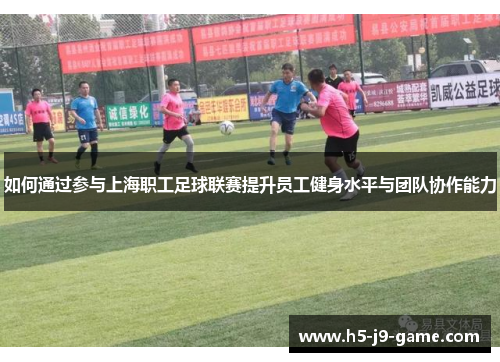 如何通过参与上海职工足球联赛提升员工健身水平与团队协作能力 如何通过参与上海职工足球联赛提升员工健身水平与团队协作能力